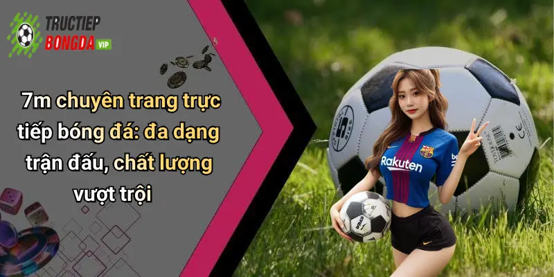7m chuyên trang trực tiếp bóng đá: đa dạng trận đấu, chất lượng vượt trội