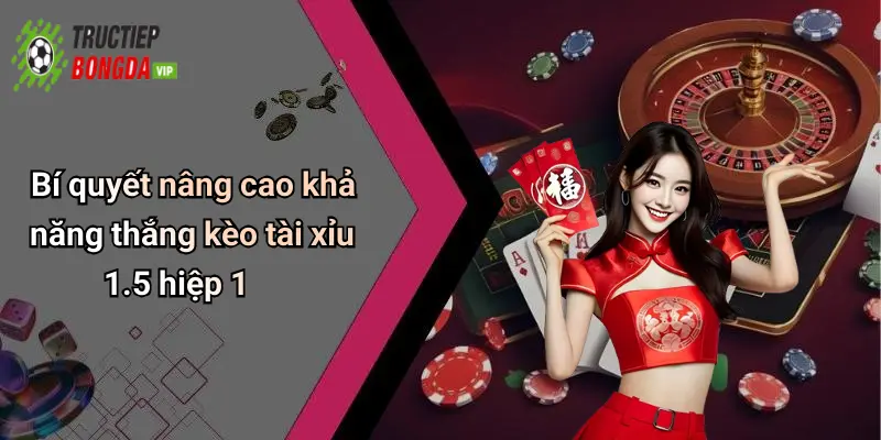 Bí quyết nâng cao khả năng thắng kèo tài xỉu 1.5 hiệp 1