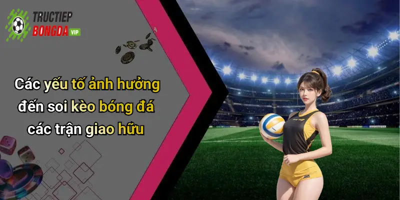 Các yếu tố ảnh hưởng đến soi kèo bóng đá các trận giao hữu