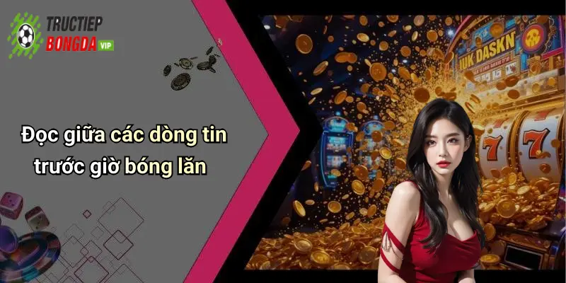 Đọc giữa các dòng tin trước giờ bóng lăn