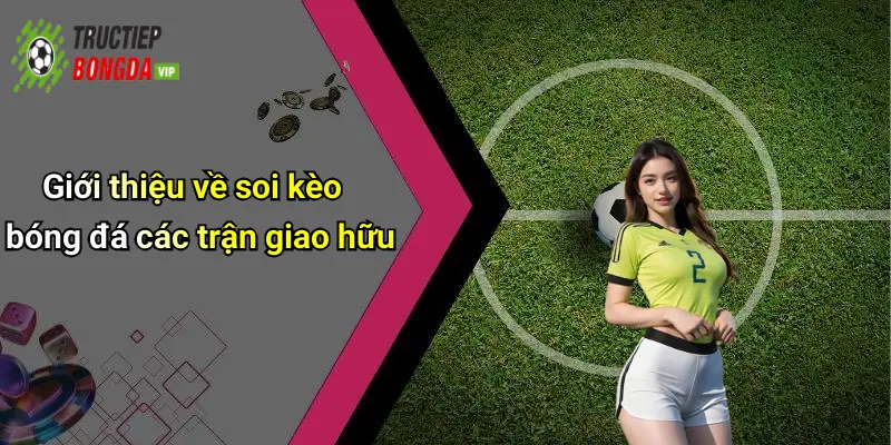 Giới thiệu về soi kèo bóng đá các trận giao hữu