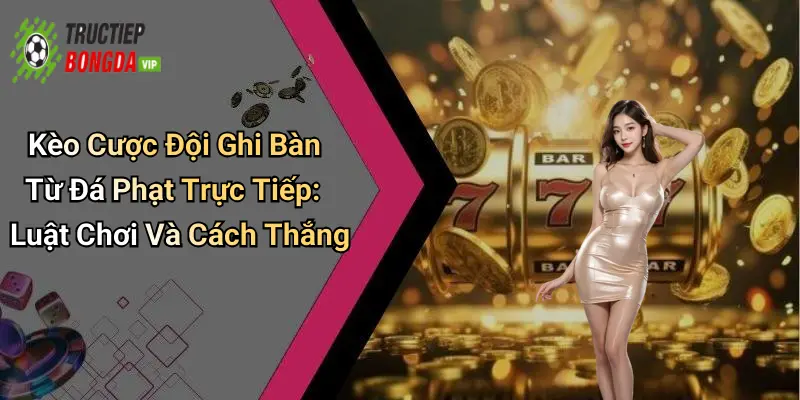 Kèo Cược Đội Ghi Bàn Từ Đá Phạt Trực Tiếp: Luật Chơi Và Cách Thắng