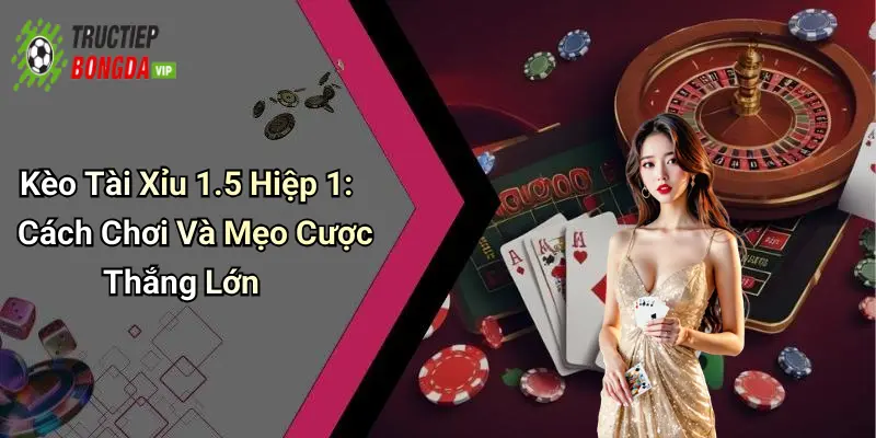 Kèo Tài Xỉu 1.5 Hiệp 1: Cách Chơi Và Mẹo Cược Thắng Lớn