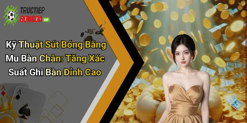 Kỹ Thuật Sút Bóng Bằng Mu Bàn Chân: Tăng Xác Suất Ghi Bàn Đỉnh Cao