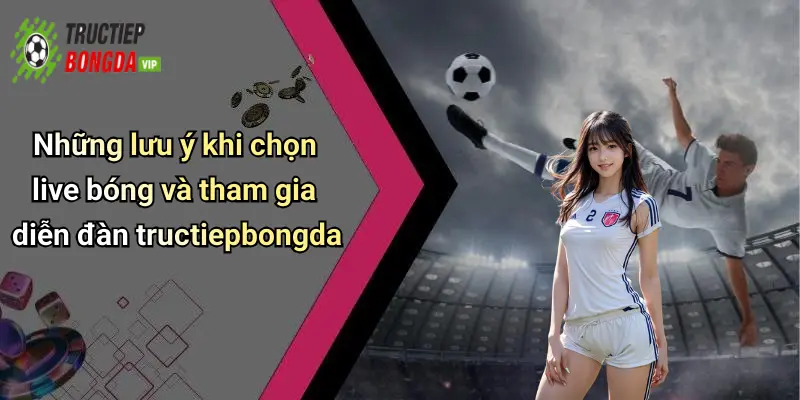 Những lưu ý khi chọn live bóng và tham gia diễn đàn tructiepbongda