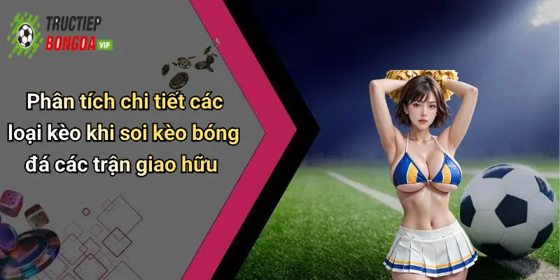 Phân tích chi tiết các loại kèo khi soi kèo bóng đá các trận giao hữu