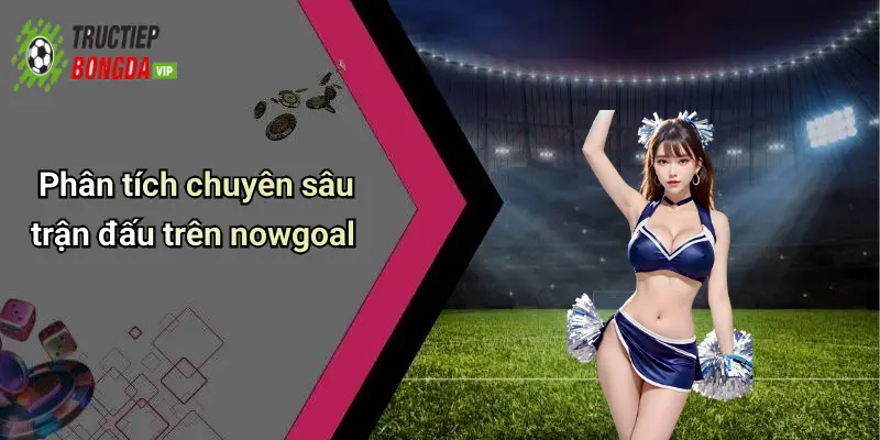 Phân tích chuyên sâu trận đấu trên nowgoal