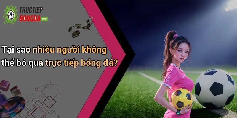 Tại sao nhiều người không thể bỏ qua trực tiếp bóng đá?