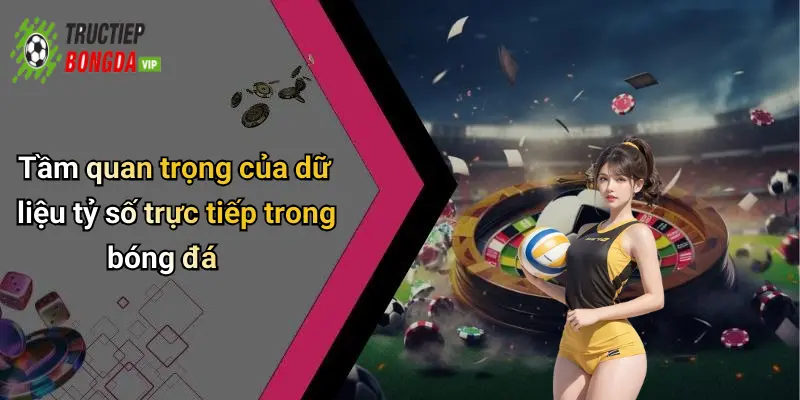 Tầm quan trọng của dữ liệu tỷ số trực tiếp trong bóng đá