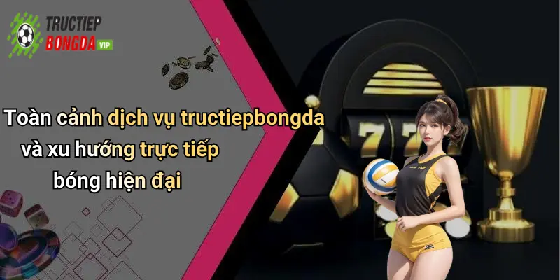 Toàn cảnh dịch vụ tructiepbongda và xu hướng trực tiếp bóng hiện đại