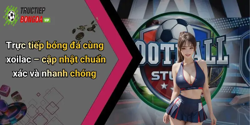 Trực tiếp bóng đá cùng xoilac – cập nhật chuẩn xác và nhanh chóng