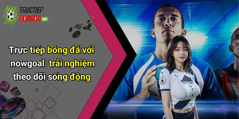 Trực tiếp bóng đá với nowgoal: trải nghiệm theo dõi sống động
