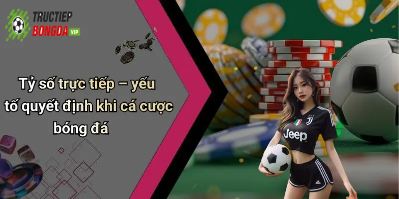 Tỷ số trực tiếp – yếu tố quyết định khi cá cược bóng đá