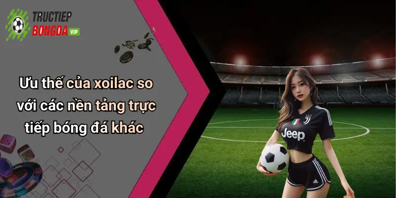 Ưu thế của xoilac so với các nền tảng trực tiếp bóng đá khác