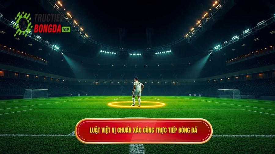 Luật việt vị chuẩn xác cùng TRỰC TIẾP BÓNG ĐÁ